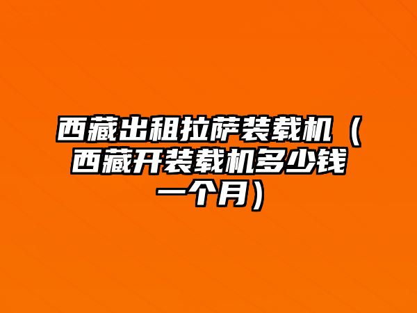 西藏出租拉薩裝載機(jī)（西藏開(kāi)裝載機(jī)多少錢(qián)一個(gè)月）