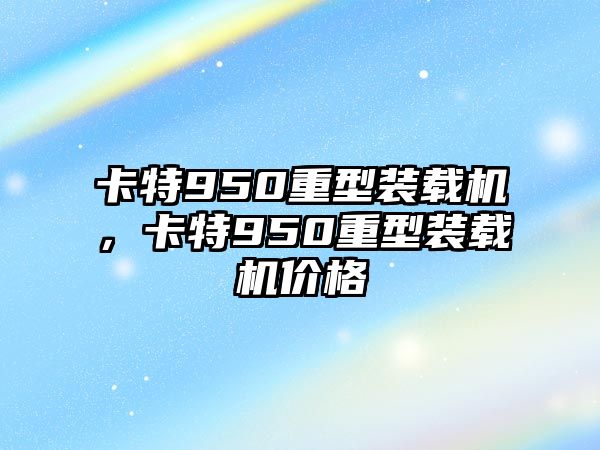 卡特950重型裝載機(jī)，卡特950重型裝載機(jī)價(jià)格