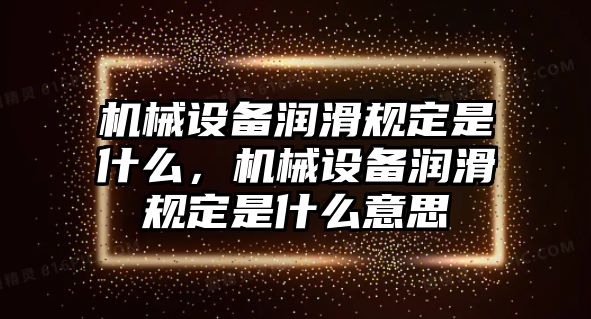 機械設(shè)備潤滑規(guī)定是什么，機械設(shè)備潤滑規(guī)定是什么意思