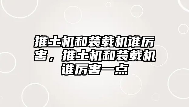 推土機(jī)和裝載機(jī)誰(shuí)厲害，推土機(jī)和裝載機(jī)誰(shuí)厲害一點(diǎn)