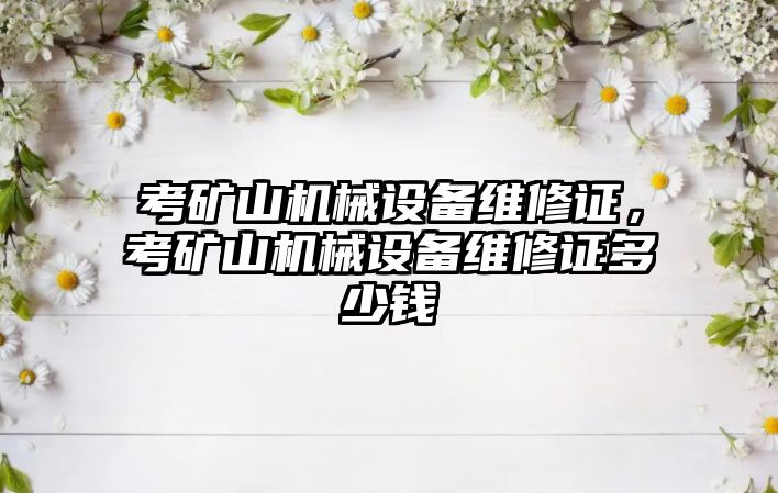 考礦山機械設備維修證，考礦山機械設備維修證多少錢