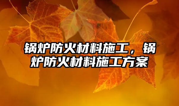 鍋爐防火材料施工，鍋爐防火材料施工方案