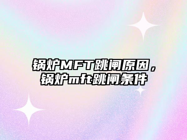 鍋爐MFT跳閘原因，鍋爐mft跳閘條件