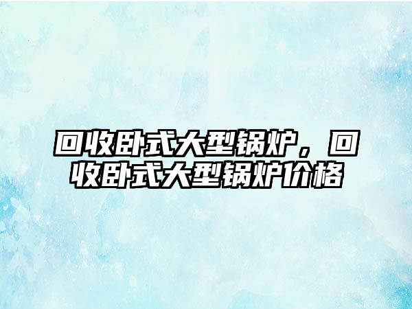 回收臥式大型鍋爐，回收臥式大型鍋爐價格