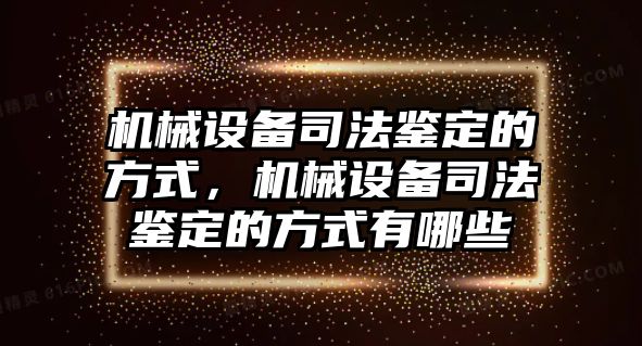 機械設備司法鑒定的方式，機械設備司法鑒定的方式有哪些