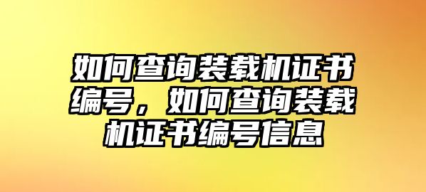 如何查詢裝載機證書編號，如何查詢裝載機證書編號信息