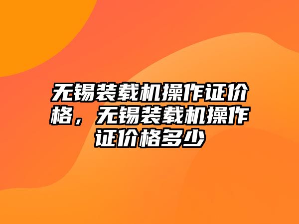 無(wú)錫裝載機(jī)操作證價(jià)格，無(wú)錫裝載機(jī)操作證價(jià)格多少