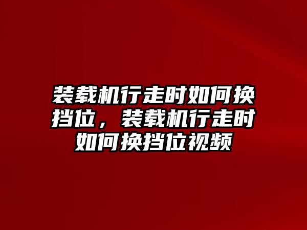 裝載機(jī)行走時(shí)如何換擋位，裝載機(jī)行走時(shí)如何換擋位視頻