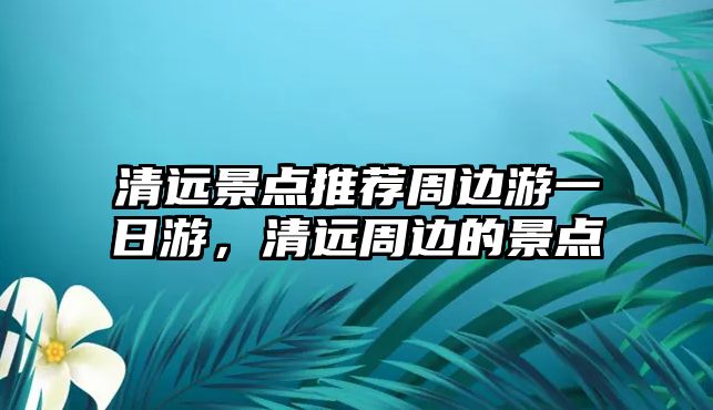 清遠景點推薦周邊游一日游，清遠周邊的景點