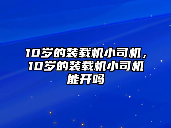 10歲的裝載機小司機，10歲的裝載機小司機能開嗎