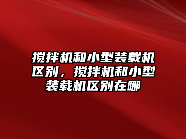 攪拌機和小型裝載機區(qū)別，攪拌機和小型裝載機區(qū)別在哪