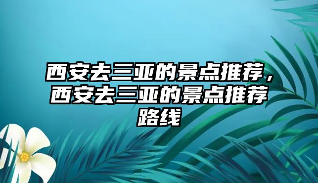 西安去三亞的景點(diǎn)推薦，西安去三亞的景點(diǎn)推薦路線