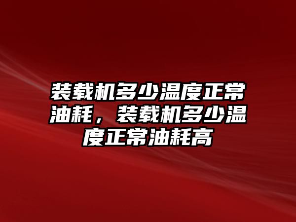 裝載機(jī)多少溫度正常油耗，裝載機(jī)多少溫度正常油耗高