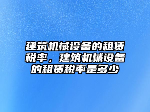 建筑機械設備的租賃稅率，建筑機械設備的租賃稅率是多少