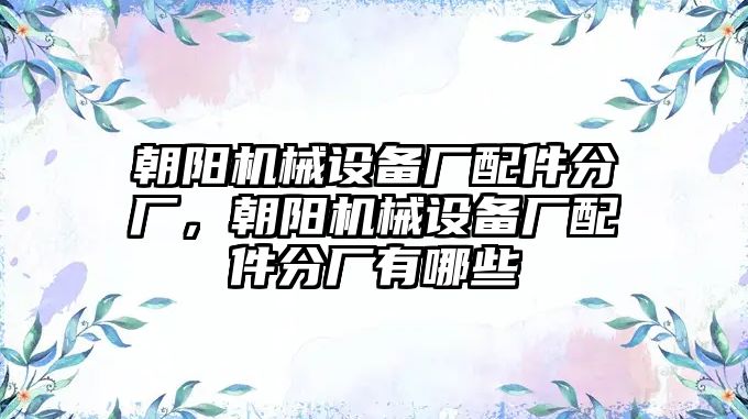 朝陽(yáng)機(jī)械設(shè)備廠配件分廠，朝陽(yáng)機(jī)械設(shè)備廠配件分廠有哪些