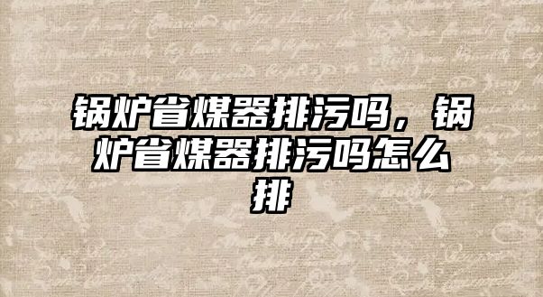 鍋爐省煤器排污嗎，鍋爐省煤器排污嗎怎么排