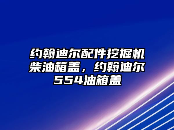 約翰迪爾配件挖掘機(jī)柴油箱蓋，約翰迪爾554油箱蓋