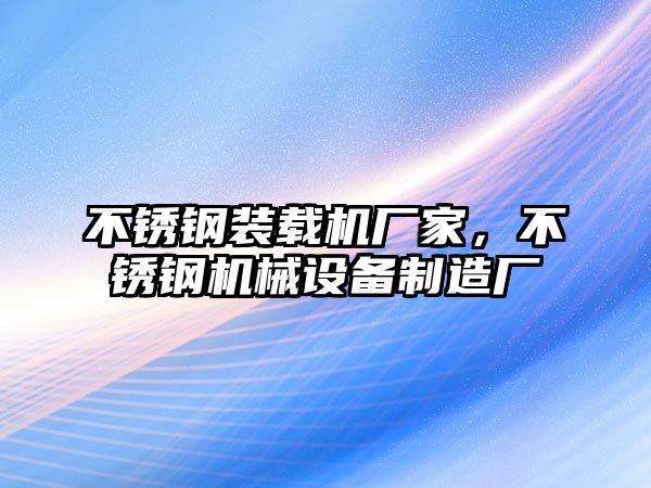 不銹鋼裝載機(jī)廠家，不銹鋼機(jī)械設(shè)備制造廠