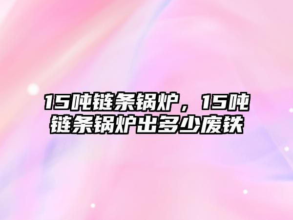 15噸鏈條鍋爐，15噸鏈條鍋爐出多少?gòu)U鐵