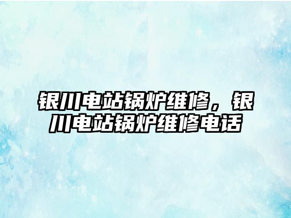 銀川電站鍋爐維修，銀川電站鍋爐維修電話