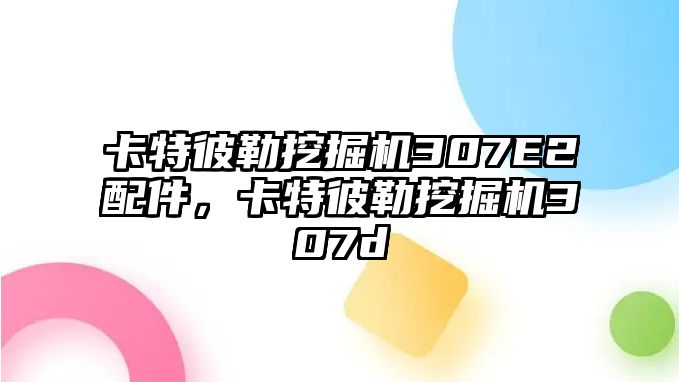 卡特彼勒挖掘機307E2配件，卡特彼勒挖掘機307d