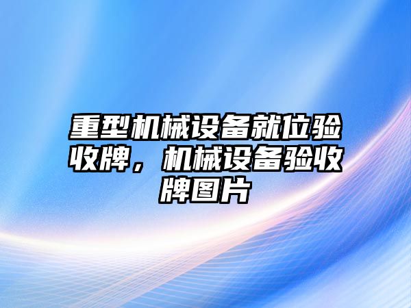 重型機(jī)械設(shè)備就位驗(yàn)收牌，機(jī)械設(shè)備驗(yàn)收牌圖片