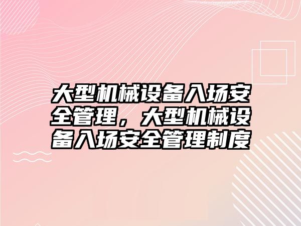 大型機(jī)械設(shè)備入場安全管理，大型機(jī)械設(shè)備入場安全管理制度