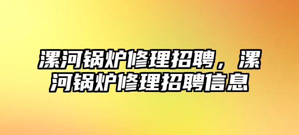 漯河鍋爐修理招聘，漯河鍋爐修理招聘信息