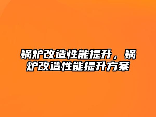 鍋爐改造性能提升，鍋爐改造性能提升方案