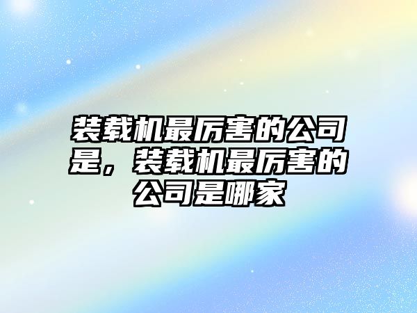 裝載機最厲害的公司是，裝載機最厲害的公司是哪家