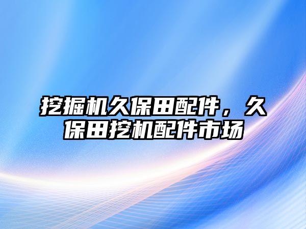 挖掘機(jī)久保田配件，久保田挖機(jī)配件市場(chǎng)