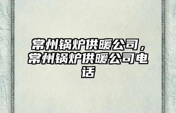 常州鍋爐供暖公司，常州鍋爐供暖公司電話