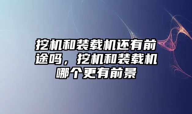 挖機(jī)和裝載機(jī)還有前途嗎，挖機(jī)和裝載機(jī)哪個(gè)更有前景