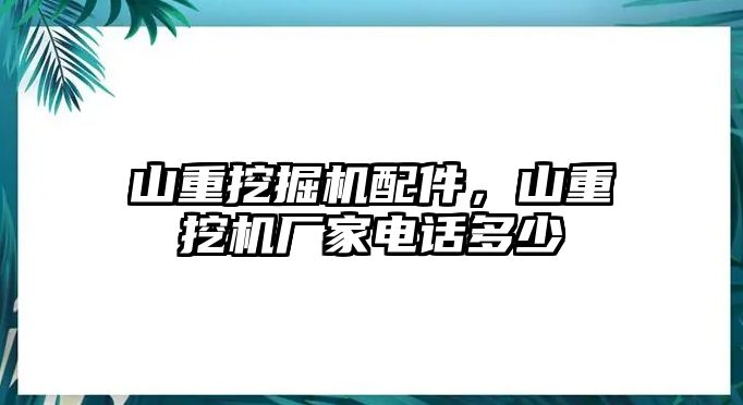 山重挖掘機配件，山重挖機廠家電話多少