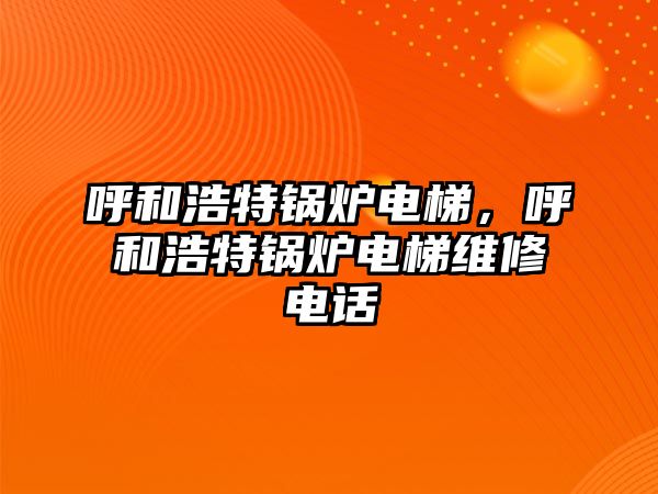 呼和浩特鍋爐電梯，呼和浩特鍋爐電梯維修電話