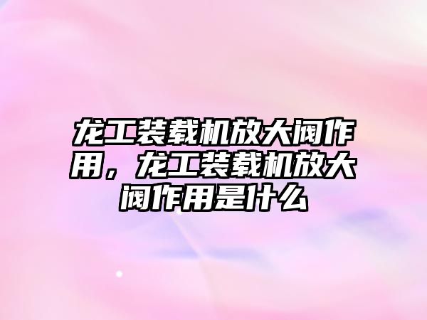 龍工裝載機放大閥作用，龍工裝載機放大閥作用是什么