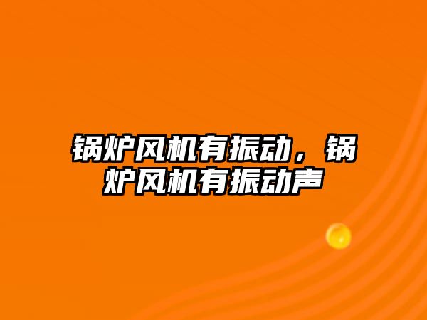 鍋爐風機有振動，鍋爐風機有振動聲