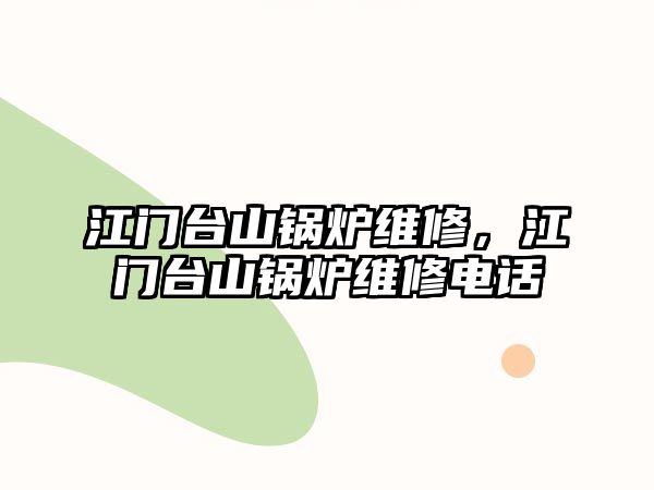 江門臺(tái)山鍋爐維修，江門臺(tái)山鍋爐維修電話