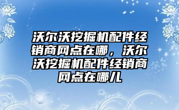 沃爾沃挖掘機配件經(jīng)銷商網(wǎng)點在哪，沃爾沃挖掘機配件經(jīng)銷商網(wǎng)點在哪兒