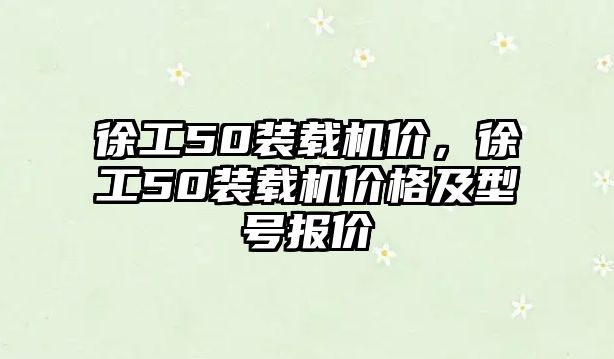 徐工50裝載機價，徐工50裝載機價格及型號報價