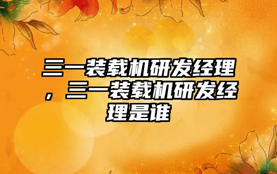 三一裝載機(jī)研發(fā)經(jīng)理，三一裝載機(jī)研發(fā)經(jīng)理是誰(shuí)