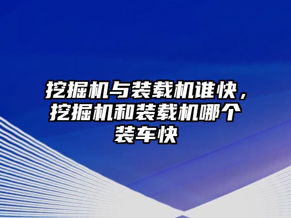 挖掘機(jī)與裝載機(jī)誰(shuí)快，挖掘機(jī)和裝載機(jī)哪個(gè)裝車(chē)快