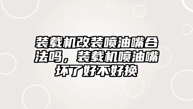 裝載機(jī)改裝噴油嘴合法嗎，裝載機(jī)噴油嘴壞了好不好換