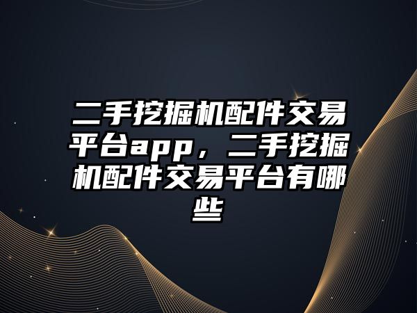 二手挖掘機配件交易平臺app，二手挖掘機配件交易平臺有哪些