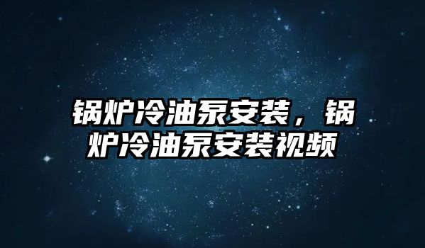 鍋爐冷油泵安裝，鍋爐冷油泵安裝視頻