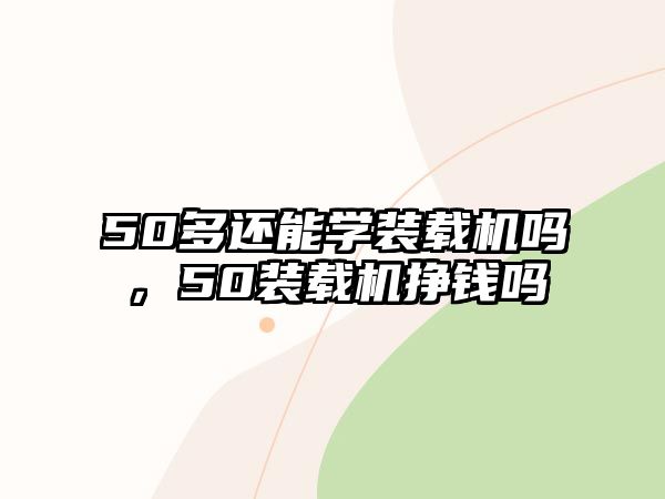 50多還能學(xué)裝載機(jī)嗎，50裝載機(jī)掙錢嗎