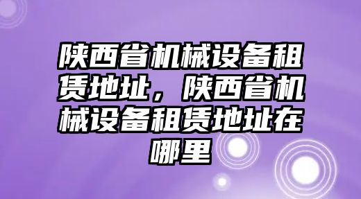 陜西省機(jī)械設(shè)備租賃地址，陜西省機(jī)械設(shè)備租賃地址在哪里