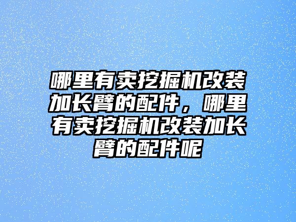 哪里有賣挖掘機改裝加長臂的配件，哪里有賣挖掘機改裝加長臂的配件呢