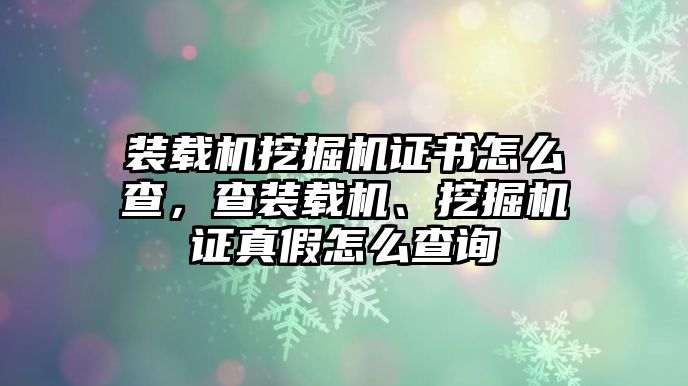 裝載機(jī)挖掘機(jī)證書怎么查，查裝載機(jī)、挖掘機(jī)證真假怎么查詢