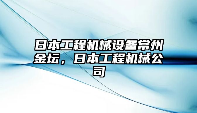 日本工程機(jī)械設(shè)備常州金壇，日本工程機(jī)械公司